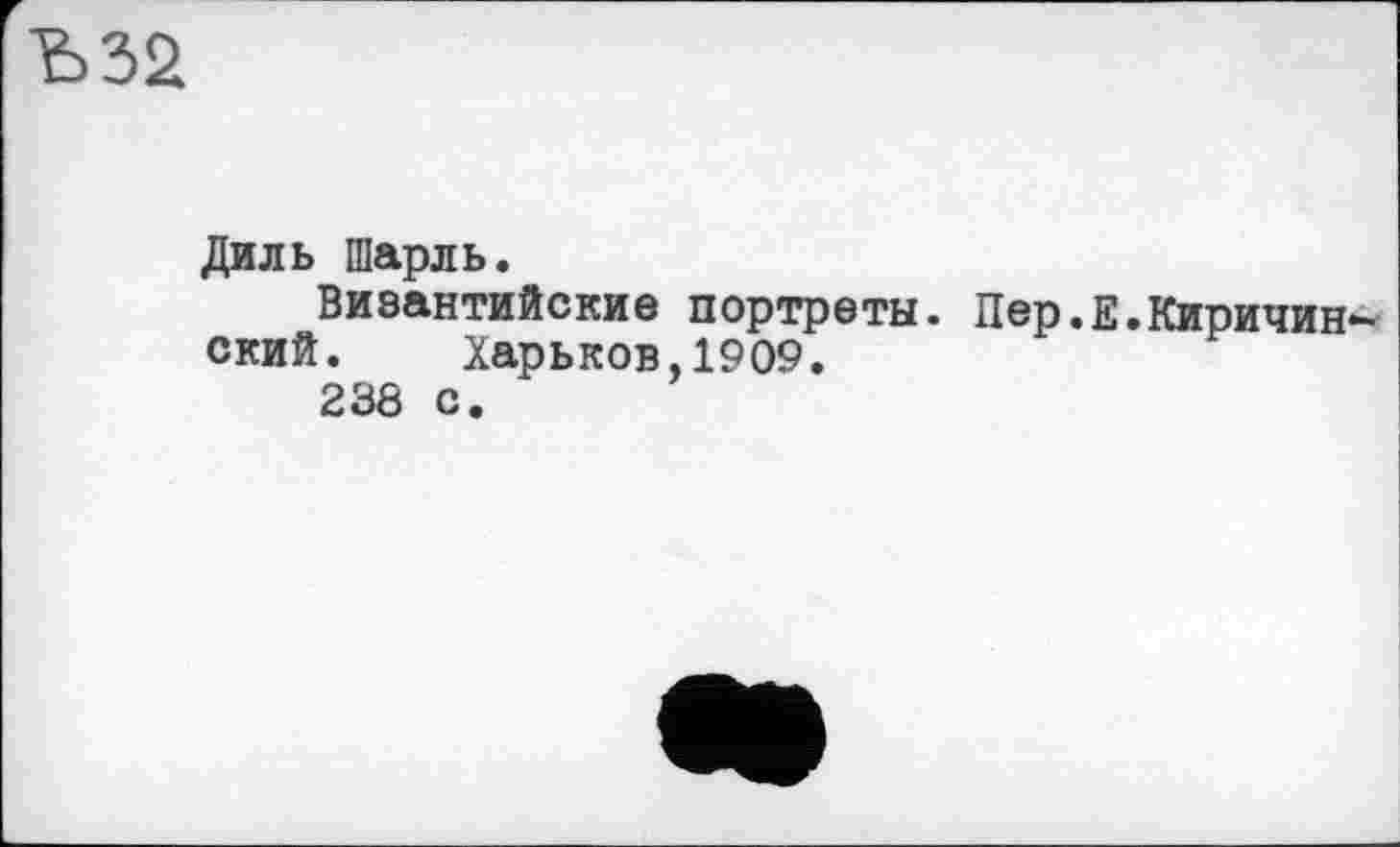 ﻿Ъ32
Диль Шарль.
Византийские портреты. Пер.Е.Киричин-ский. Харьков,1909.
238 с.